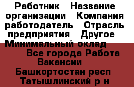 Работник › Название организации ­ Компания-работодатель › Отрасль предприятия ­ Другое › Минимальный оклад ­ 18 000 - Все города Работа » Вакансии   . Башкортостан респ.,Татышлинский р-н